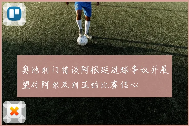 奥地利门将谈阿根廷进球争议并展望对阿尔及利亚的比赛信心