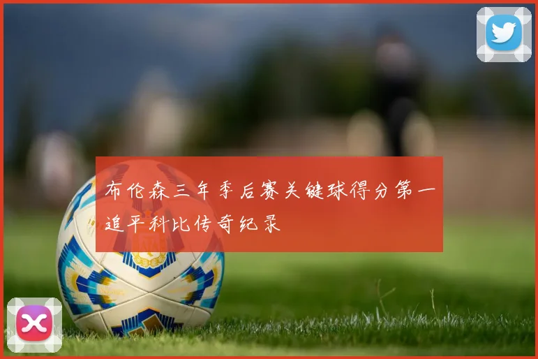 布伦森三年季后赛关键球得分第一追平科比传奇纪录