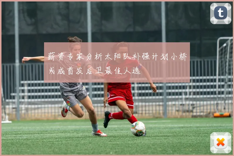 薪资专家分析太阳队补强计划小桥或成首发后卫最佳人选