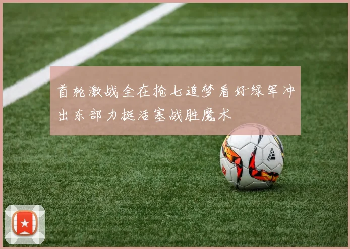 首轮激战全在抢七追梦看好绿军冲出东部力挺活塞战胜魔术