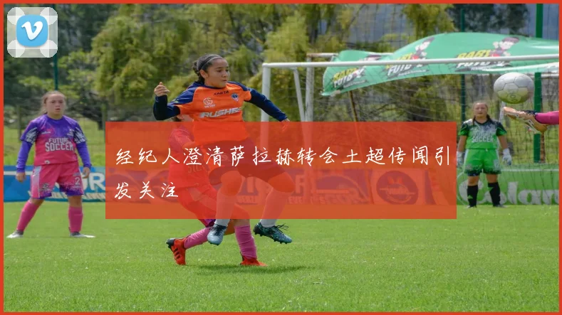 经纪人澄清萨拉赫转会土超传闻引发关注