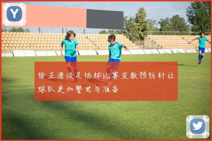 徐正源谈足协杯比赛变数预防针让球队更加警觉与准备