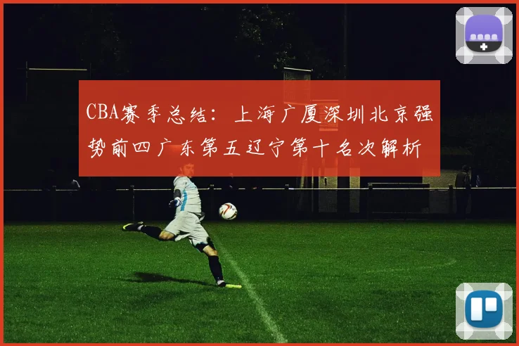 CBA赛季总结：上海广厦深圳北京强势前四广东第五辽宁第十名次解析