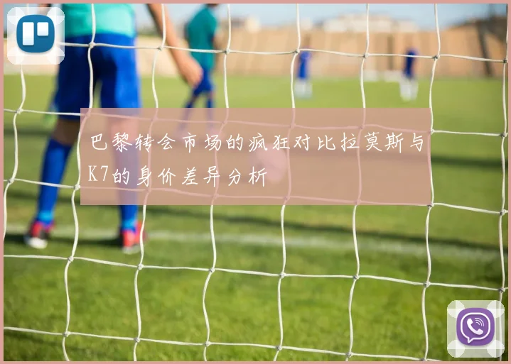 巴黎转会市场的疯狂对比拉莫斯与K7的身价差异分析