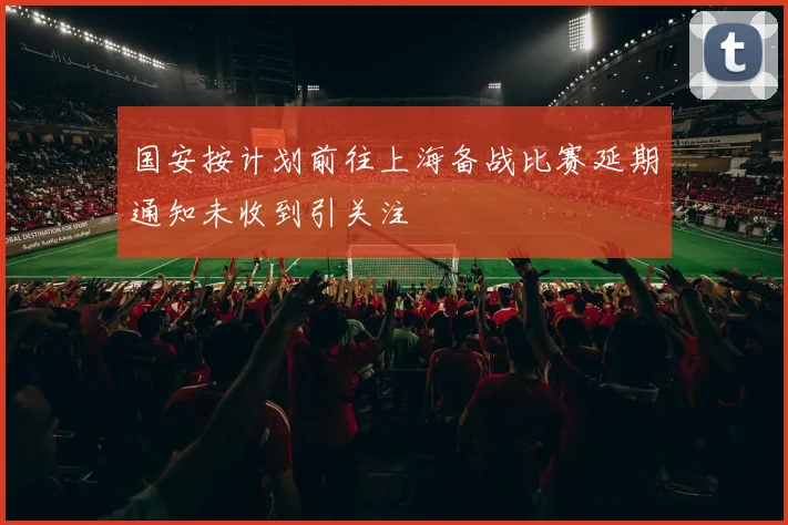 国安按计划前往上海备战比赛延期通知未收到引关注