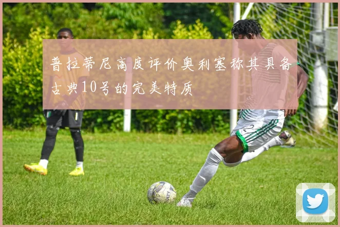 普拉蒂尼高度评价奥利塞称其具备古典10号的完美特质