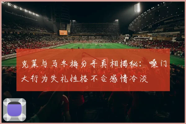 克莱与马冬梅分手真相揭秘：嗓门大行为失礼性格不合感情冷淡