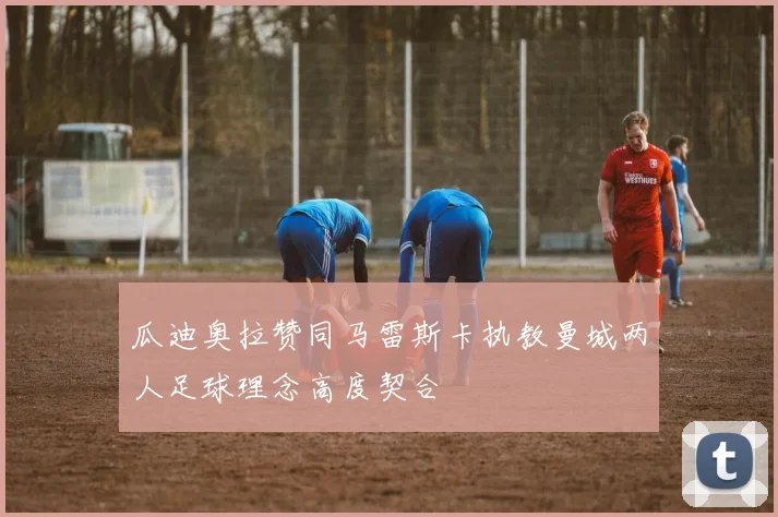 瓜迪奥拉赞同马雷斯卡执教曼城两人足球理念高度契合