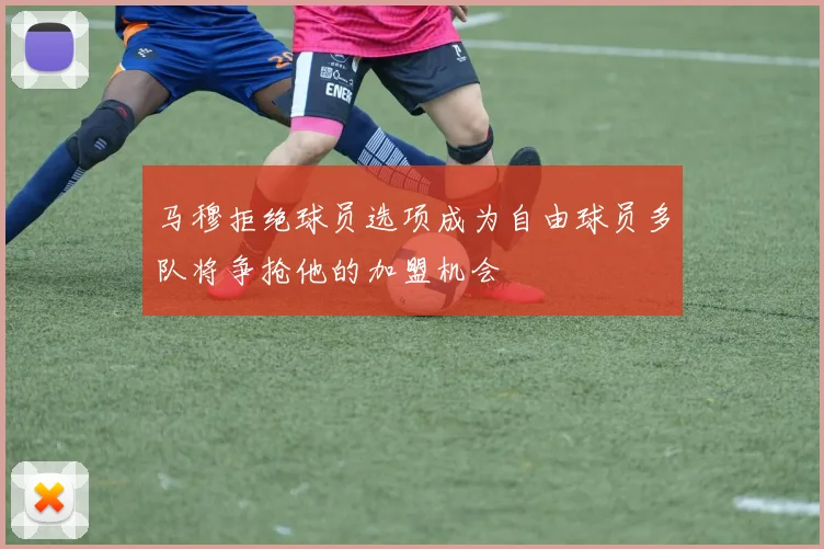 马穆拒绝球员选项成为自由球员多队将争抢他的加盟机会