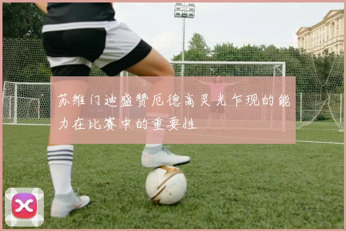 苏维门迪盛赞厄德高灵光乍现的能力在比赛中的重要性