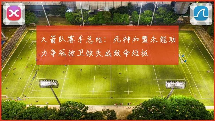 火箭队赛季总结：死神加盟未能助力争冠控卫缺失成致命短板