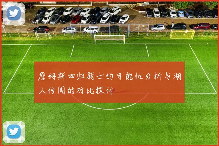 詹姆斯回归骑士的可能性分析与湖人传闻的对比探讨