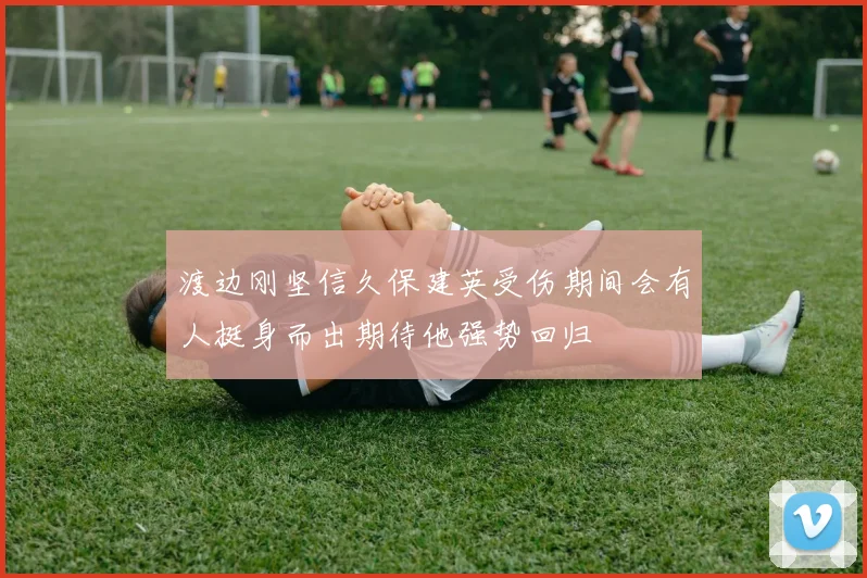 渡边刚坚信久保建英受伤期间会有人挺身而出期待他强势回归